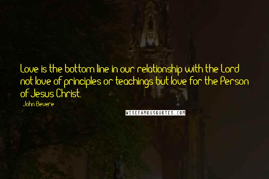 John Bevere quotes: Love is the bottom line in our relationship with the Lord - not love of principles or teachings but love for the Person of Jesus Christ. John Bevere quotes: Love is the bottom line in our relationship with the Lord - not love of principles or teachings but love for the Person of Jesus Christ.