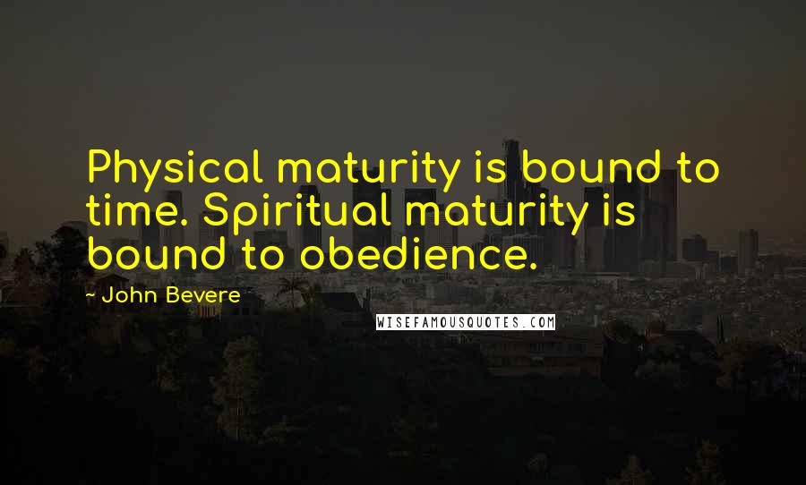 John Bevere quotes: Physical maturity is bound to time. Spiritual maturity is bound to obedience.