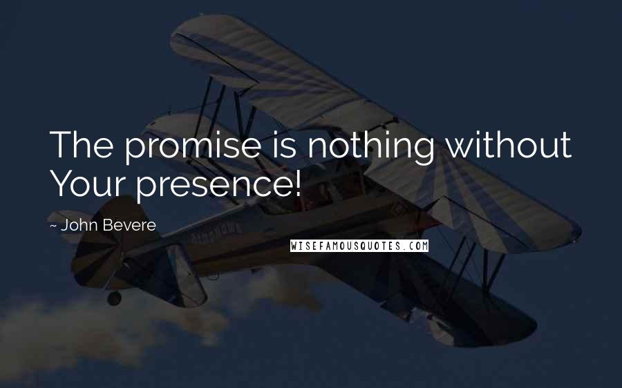 John Bevere quotes: The promise is nothing without Your presence!