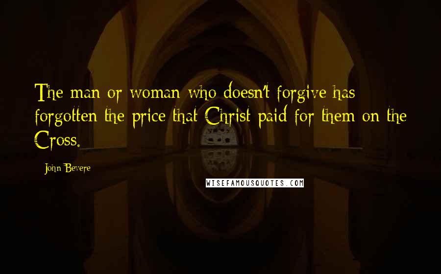 John Bevere quotes: The man or woman who doesn't forgive has forgotten the price that Christ paid for them on the Cross.