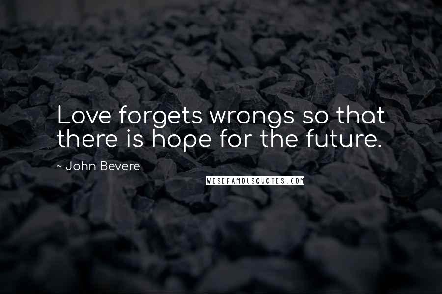 John Bevere quotes: Love forgets wrongs so that there is hope for the future.