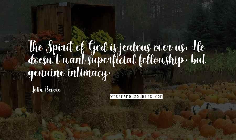 John Bevere quotes: The Spirit of God is jealous over us; He doesn't want superficial fellowship, but genuine intimacy.