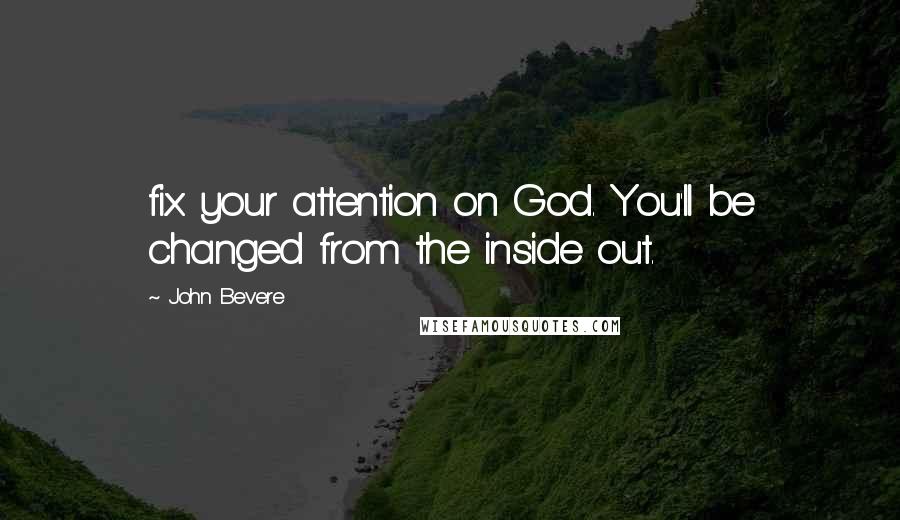John Bevere quotes: fix your attention on God. You'll be changed from the inside out.