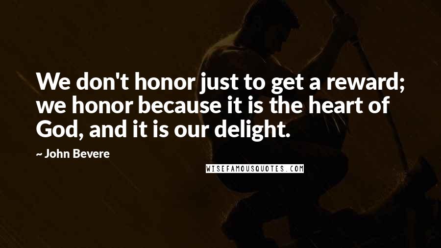 John Bevere quotes: We don't honor just to get a reward; we honor because it is the heart of God, and it is our delight.
