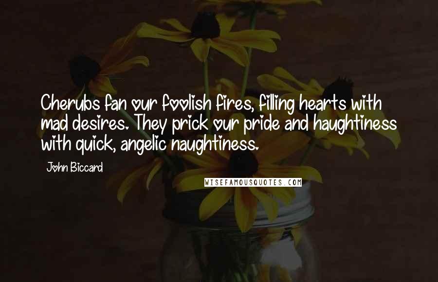 John Biccard quotes: Cherubs fan our foolish fires, filling hearts with mad desires. They prick our pride and haughtiness with quick, angelic naughtiness.