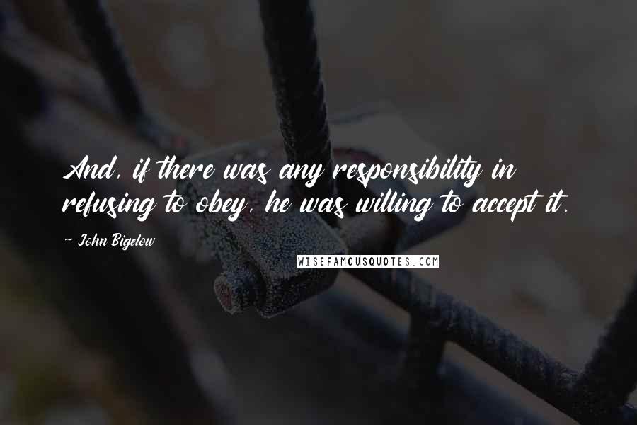 John Bigelow quotes: And, if there was any responsibility in refusing to obey, he was willing to accept it.