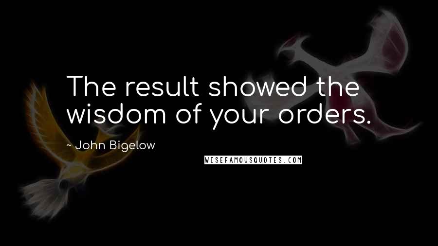 John Bigelow quotes: The result showed the wisdom of your orders.