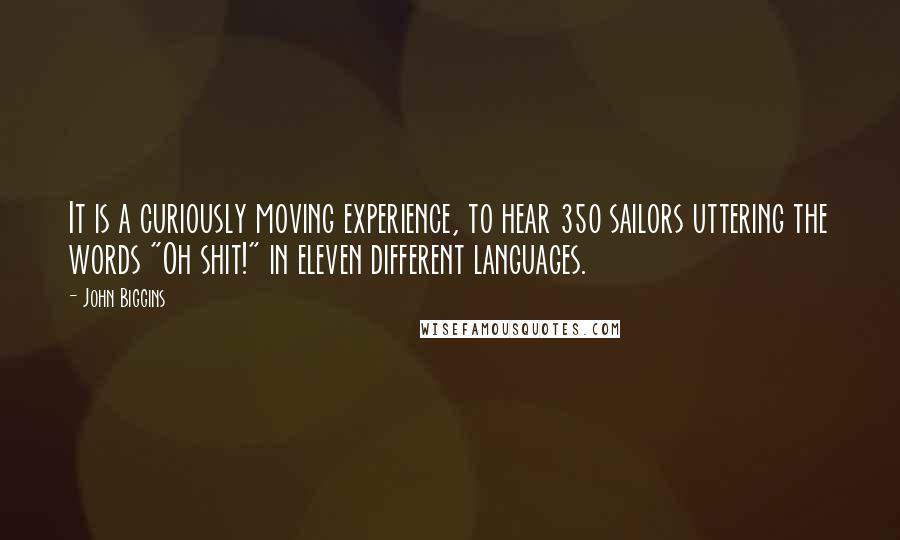 John Biggins quotes: It is a curiously moving experience, to hear 350 sailors uttering the words "Oh shit!" in eleven different languages.