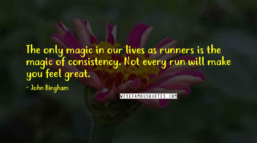 John Bingham quotes: The only magic in our lives as runners is the magic of consistency. Not every run will make you feel great.