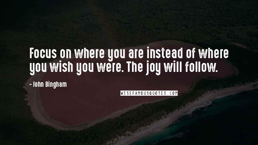 John Bingham quotes: Focus on where you are instead of where you wish you were. The joy will follow.