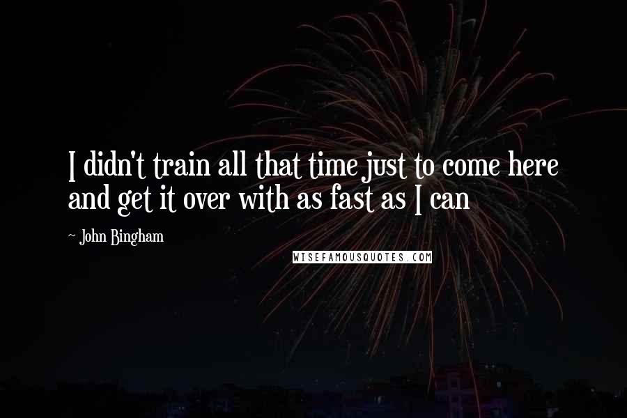 John Bingham quotes: I didn't train all that time just to come here and get it over with as fast as I can