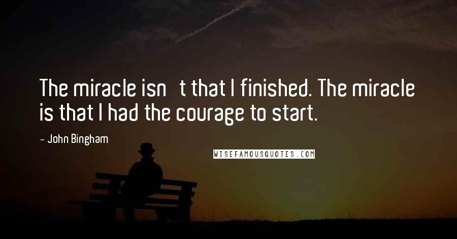 John Bingham quotes: The miracle isn't that I finished. The miracle is that I had the courage to start.