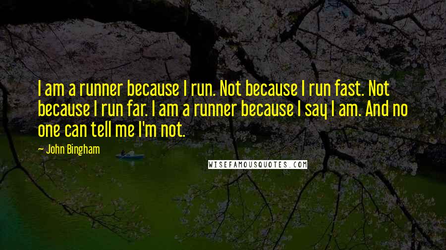 John Bingham quotes: I am a runner because I run. Not because I run fast. Not because I run far. I am a runner because I say I am. And no one can