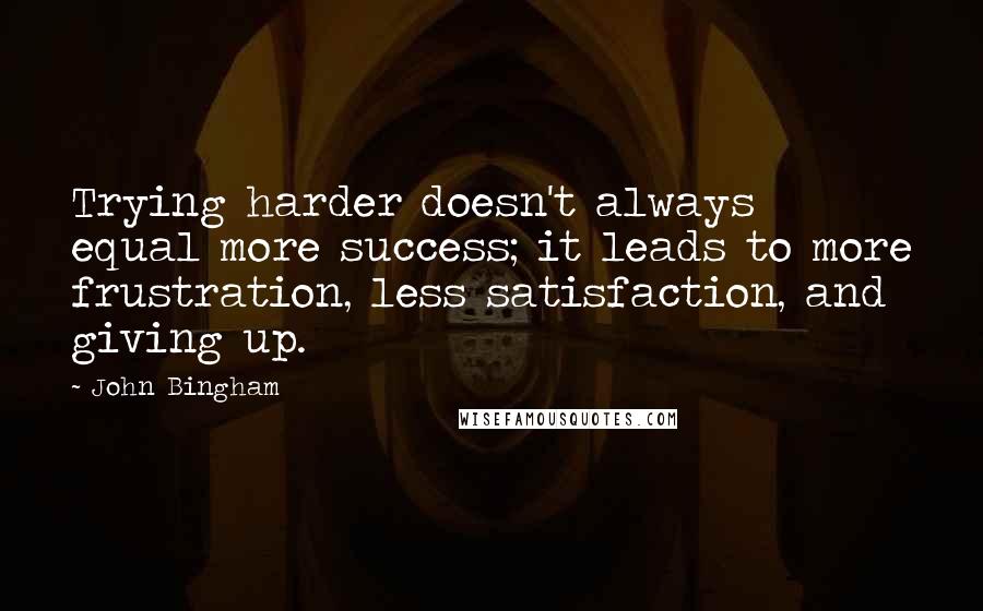 John Bingham quotes: Trying harder doesn't always equal more success; it leads to more frustration, less satisfaction, and giving up.