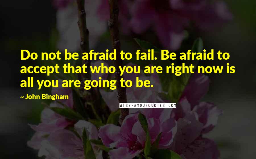 John Bingham quotes: Do not be afraid to fail. Be afraid to accept that who you are right now is all you are going to be.