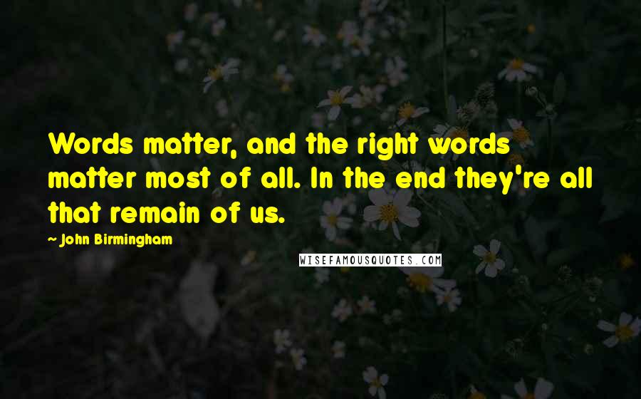 John Birmingham quotes: Words matter, and the right words matter most of all. In the end they're all that remain of us.