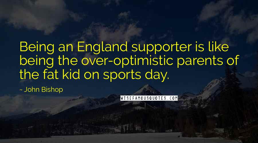 John Bishop quotes: Being an England supporter is like being the over-optimistic parents of the fat kid on sports day.