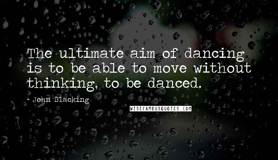John Blacking quotes: The ultimate aim of dancing is to be able to move without thinking, to be danced.