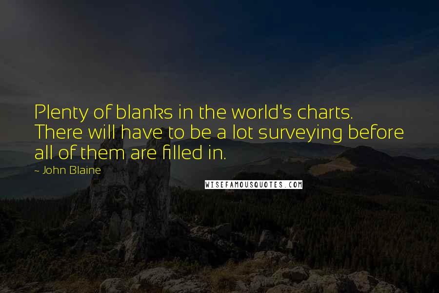 John Blaine quotes: Plenty of blanks in the world's charts. There will have to be a lot surveying before all of them are filled in.