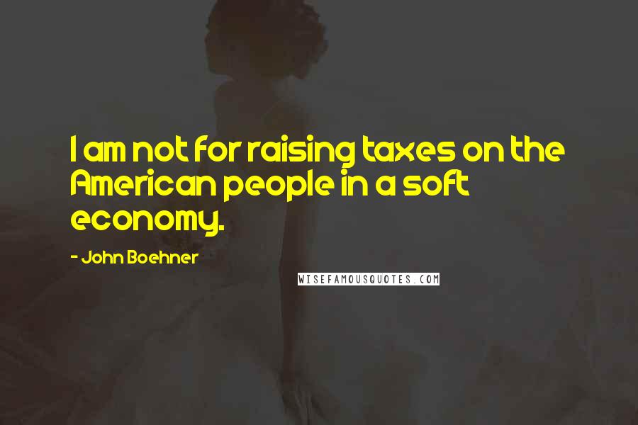 John Boehner quotes: I am not for raising taxes on the American people in a soft economy.