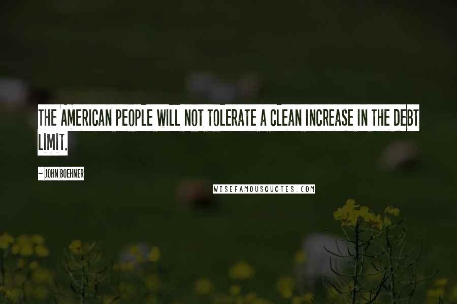 John Boehner quotes: The American people will not tolerate a clean increase in the debt limit.