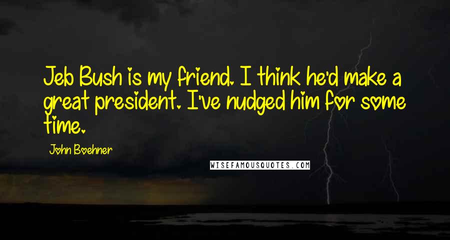 John Boehner quotes: Jeb Bush is my friend. I think he'd make a great president. I've nudged him for some time.