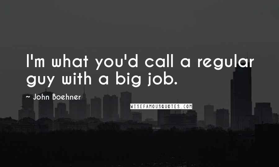 John Boehner quotes: I'm what you'd call a regular guy with a big job.