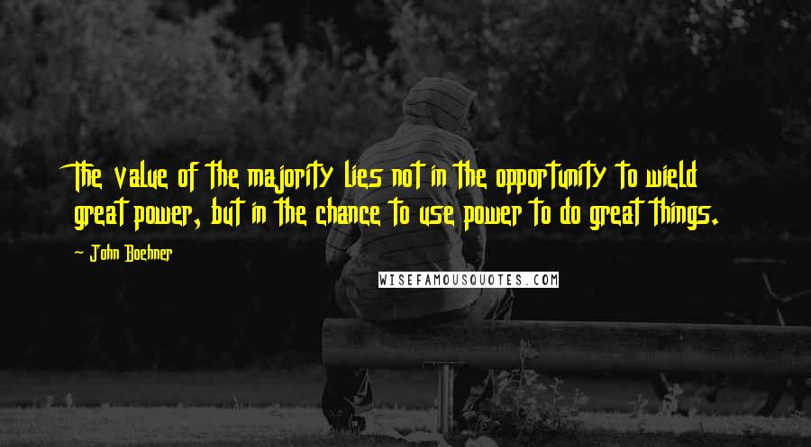 John Boehner quotes: The value of the majority lies not in the opportunity to wield great power, but in the chance to use power to do great things.