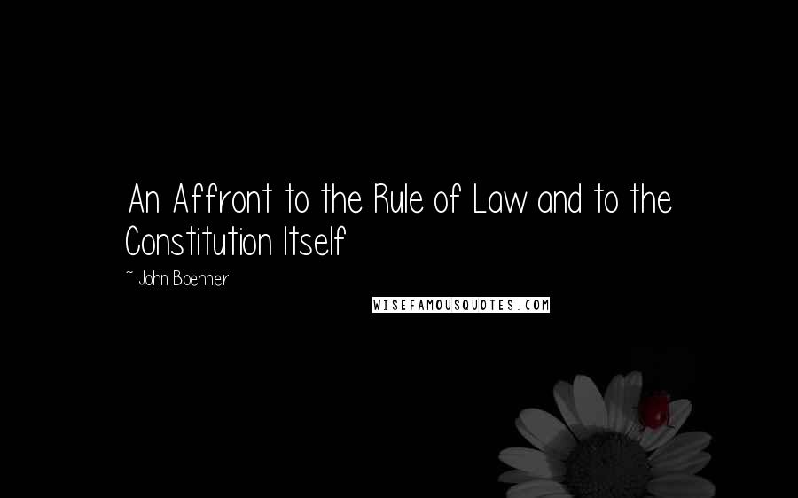 John Boehner quotes: An Affront to the Rule of Law and to the Constitution Itself