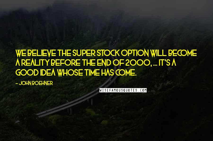 John Boehner quotes: We believe the super stock option will become a reality before the end of 2000, ... It's a good idea whose time has come.