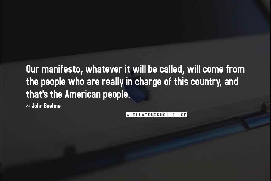 John Boehner quotes: Our manifesto, whatever it will be called, will come from the people who are really in charge of this country, and that's the American people.