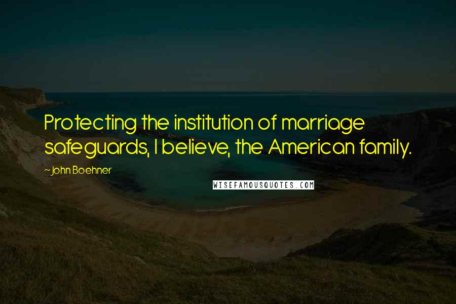 John Boehner quotes: Protecting the institution of marriage safeguards, I believe, the American family.