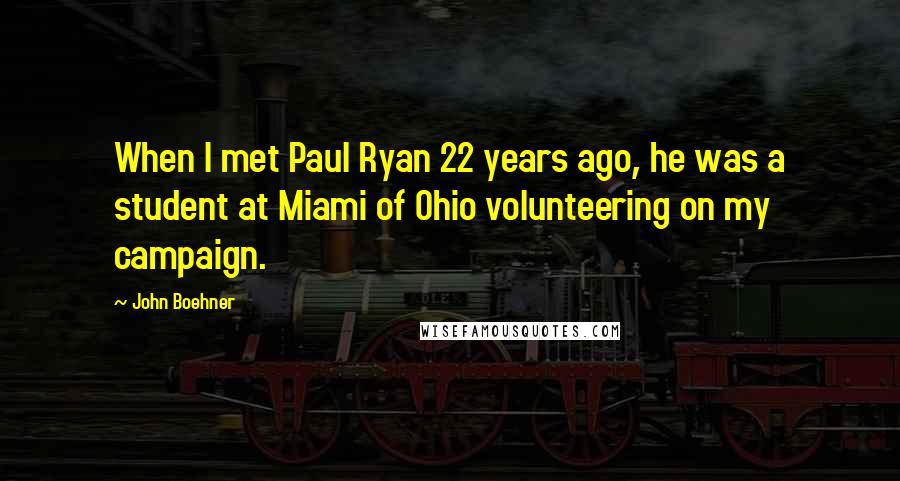 John Boehner quotes: When I met Paul Ryan 22 years ago, he was a student at Miami of Ohio volunteering on my campaign.