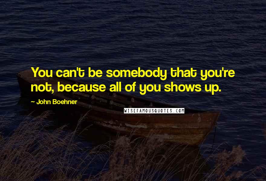 John Boehner quotes: You can't be somebody that you're not, because all of you shows up.