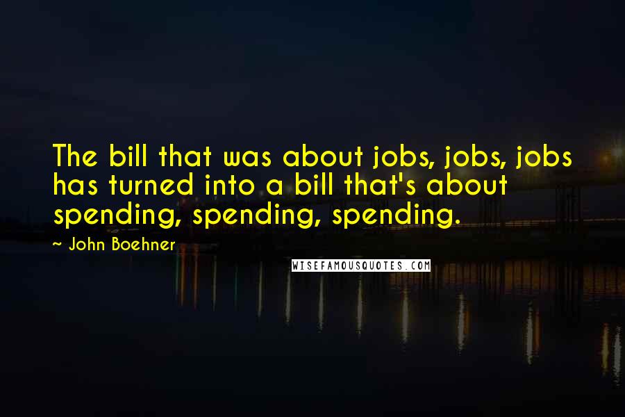 John Boehner quotes: The bill that was about jobs, jobs, jobs has turned into a bill that's about spending, spending, spending.