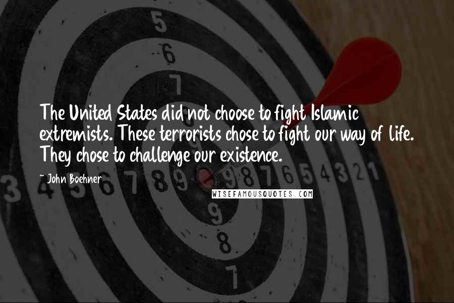 John Boehner quotes: The United States did not choose to fight Islamic extremists. These terrorists chose to fight our way of life. They chose to challenge our existence.