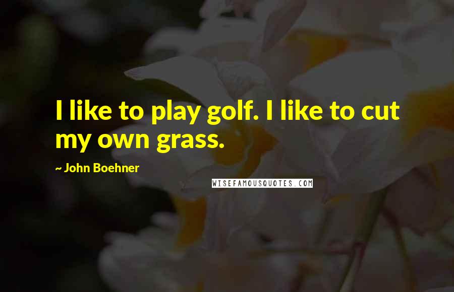 John Boehner quotes: I like to play golf. I like to cut my own grass.