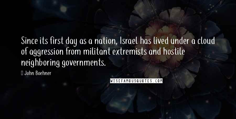 John Boehner quotes: Since its first day as a nation, Israel has lived under a cloud of aggression from militant extremists and hostile neighboring governments.