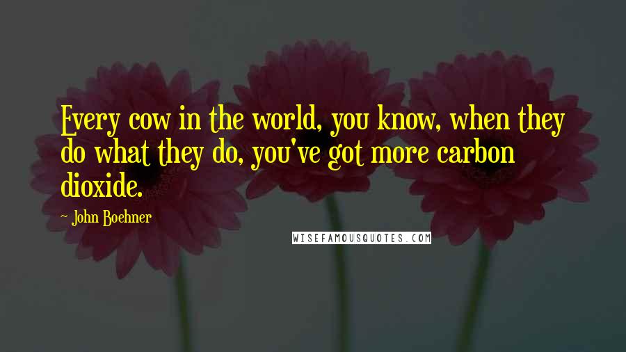 John Boehner quotes: Every cow in the world, you know, when they do what they do, you've got more carbon dioxide.