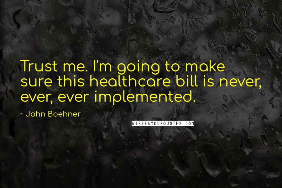 John Boehner quotes: Trust me. I'm going to make sure this healthcare bill is never, ever, ever implemented.