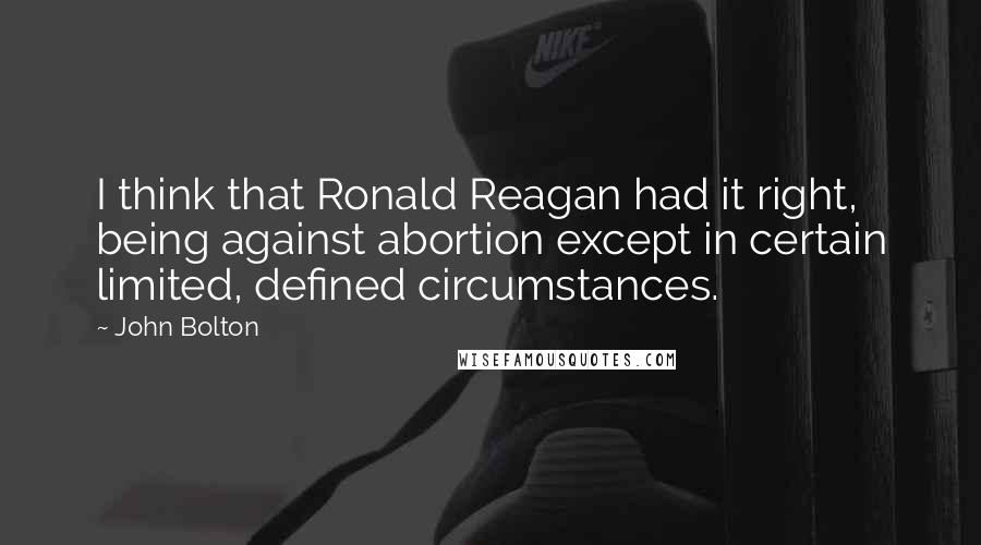 John Bolton quotes: I think that Ronald Reagan had it right, being against abortion except in certain limited, defined circumstances. John Bolton quotes: I think that Ronald Reagan had it right, being against abortion except in certain limited, defined circumstances.