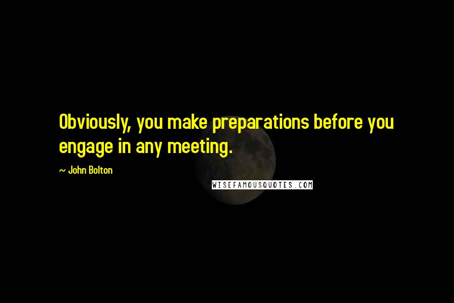 John Bolton quotes: Obviously, you make preparations before you engage in any meeting.