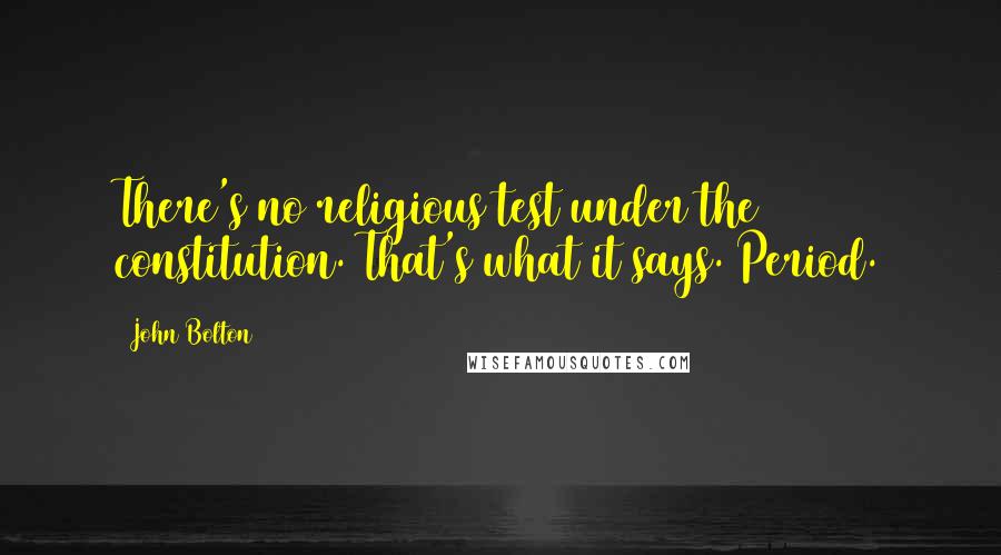 John Bolton quotes: There's no religious test under the constitution. That's what it says. Period.