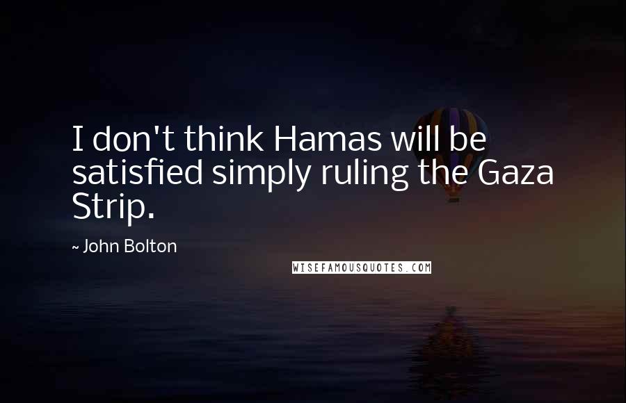 John Bolton quotes: I don't think Hamas will be satisfied simply ruling the Gaza Strip.