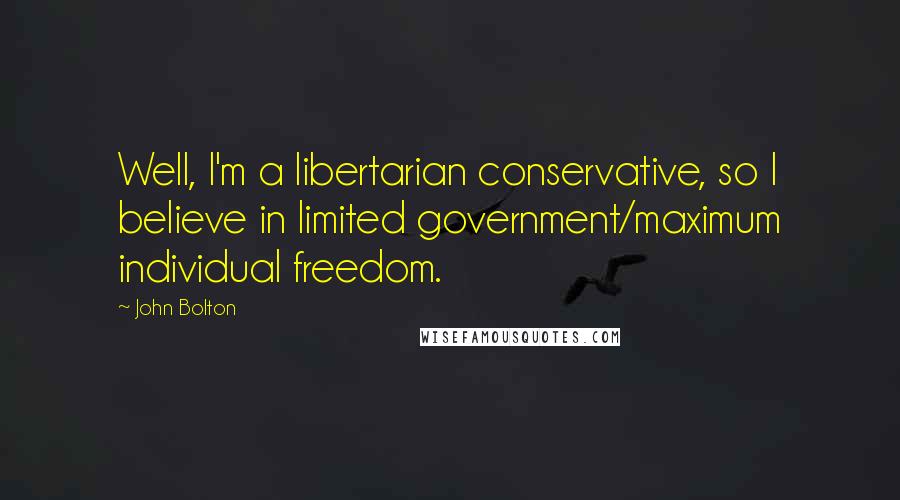 John Bolton quotes: Well, I'm a libertarian conservative, so I believe in limited government/maximum individual freedom. John Bolton quotes: Well, I'm a libertarian conservative, so I believe in limited government/maximum individual freedom.