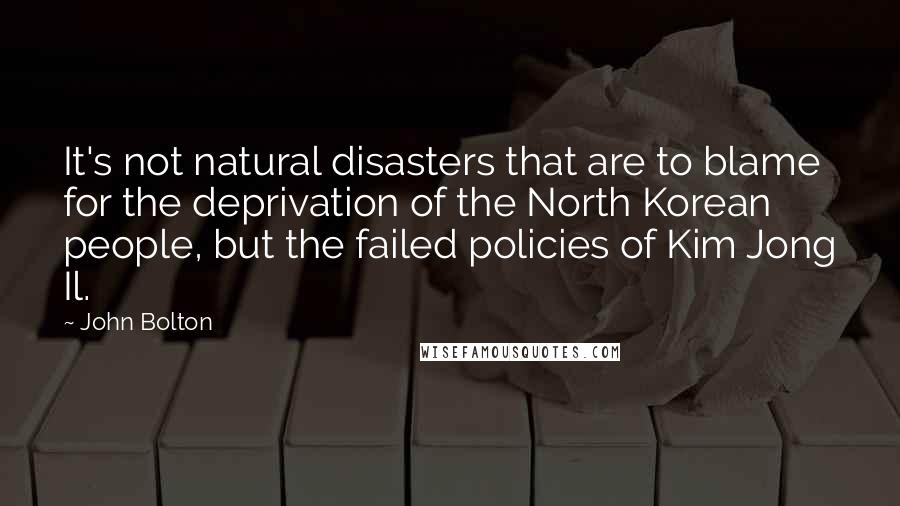 John Bolton quotes: It's not natural disasters that are to blame for the deprivation of the North Korean people, but the failed policies of Kim Jong Il.