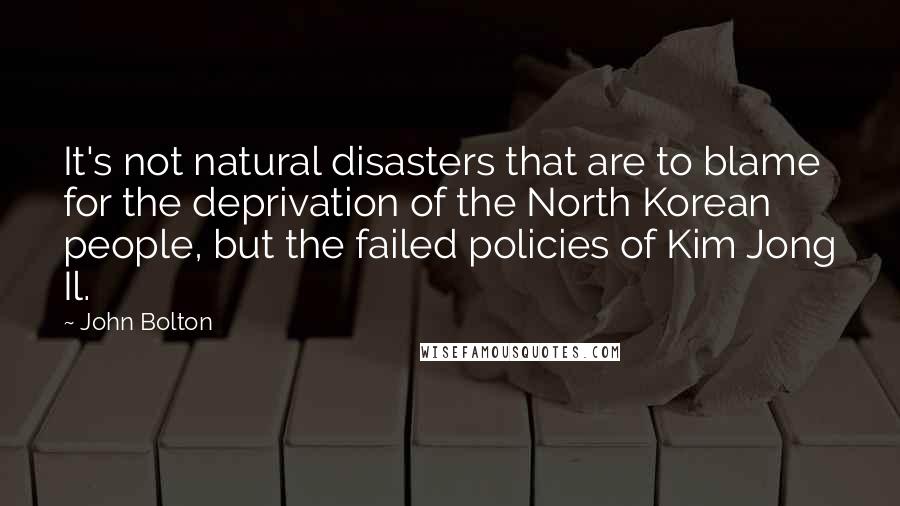 John Bolton quotes: It's not natural disasters that are to blame for the deprivation of the North Korean people, but the failed policies of Kim Jong Il. John Bolton quotes: It's not natural disasters that are to blame for the deprivation of the North Korean people, but the failed policies of Kim Jong Il.
