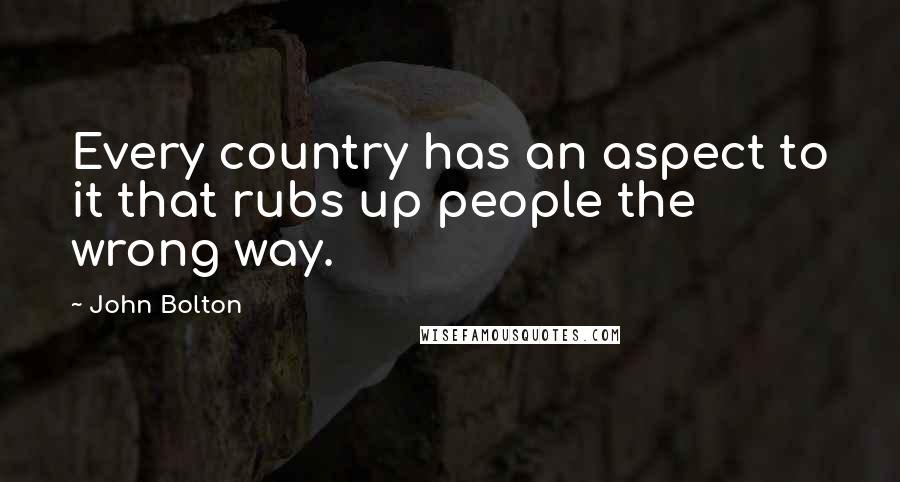 John Bolton quotes: Every country has an aspect to it that rubs up people the wrong way.
