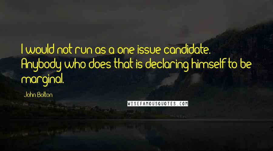 John Bolton quotes: I would not run as a one-issue candidate. Anybody who does that is declaring himself to be marginal. John Bolton quotes: I would not run as a one-issue candidate. Anybody who does that is declaring himself to be marginal.