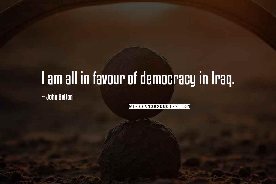 John Bolton quotes: I am all in favour of democracy in Iraq.